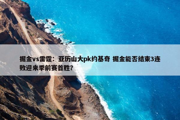 掘金vs雷霆：亚历山大pk约基奇 掘金能否结束3连败迎来季前赛首胜？