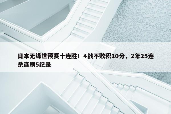 日本无缘世预赛十连胜！4战不败积10分，2年25连杀连刷5纪录