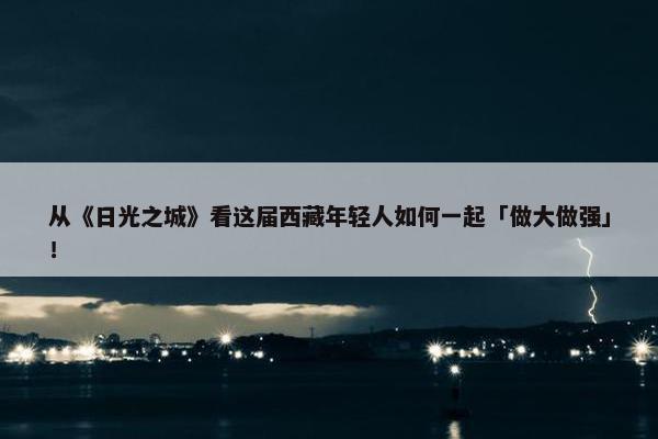 从《日光之城》看这届西藏年轻人如何一起「做大做强」！