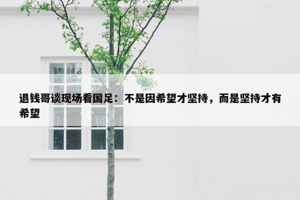 退钱哥谈现场看国足：不是因希望才坚持，而是坚持才有希望