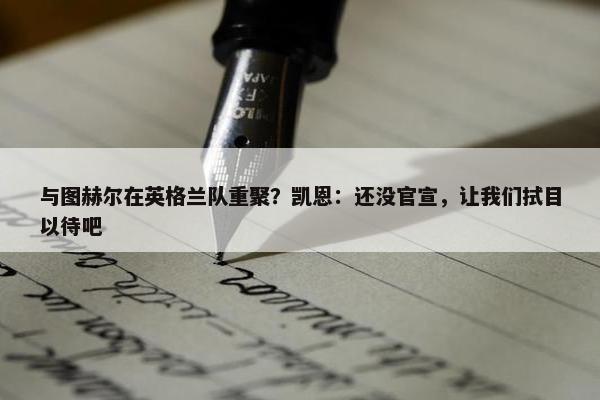 与图赫尔在英格兰队重聚？凯恩：还没官宣，让我们拭目以待吧