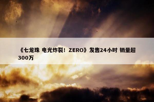 《七龙珠 电光炸裂！ZERO》发售24小时 销量超300万