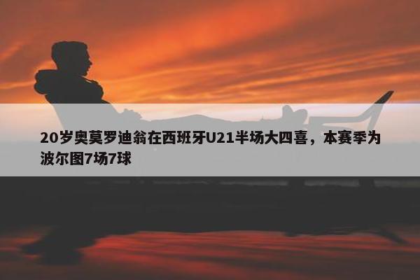 20岁奥莫罗迪翁在西班牙U21半场大四喜，本赛季为波尔图7场7球