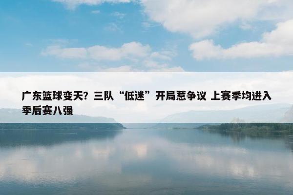 广东篮球变天？三队“低迷”开局惹争议 上赛季均进入季后赛八强