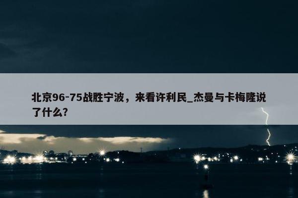 北京96-75战胜宁波，来看许利民_杰曼与卡梅隆说了什么？