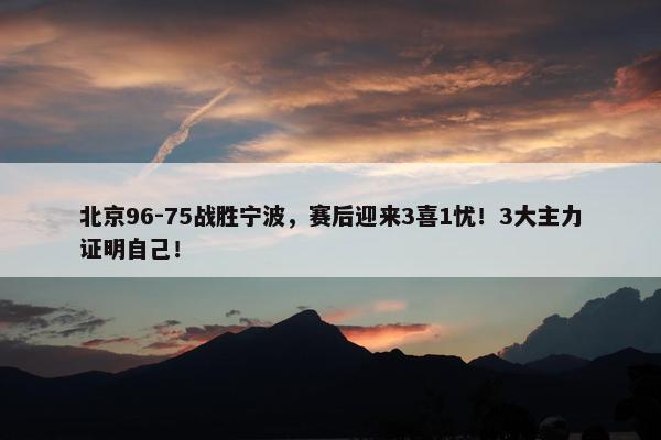 北京96-75战胜宁波，赛后迎来3喜1忧！3大主力证明自己！