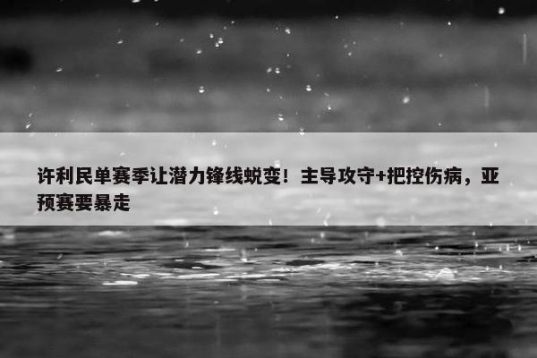 许利民单赛季让潜力锋线蜕变！主导攻守+把控伤病，亚预赛要暴走