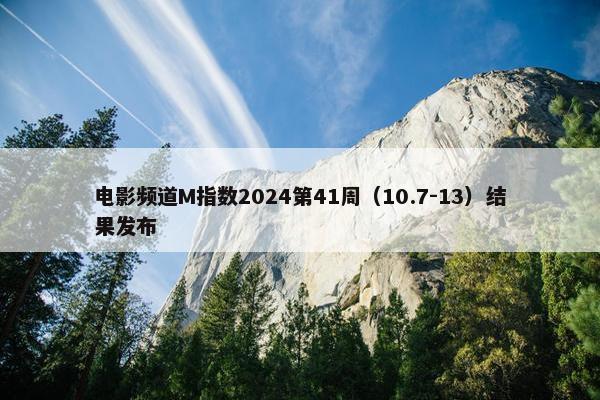 电影频道M指数2024第41周（10.7-13）结果发布