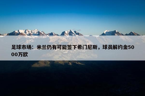 足球市场：米兰仍有可能签下希门尼斯，球员解约金5000万欧