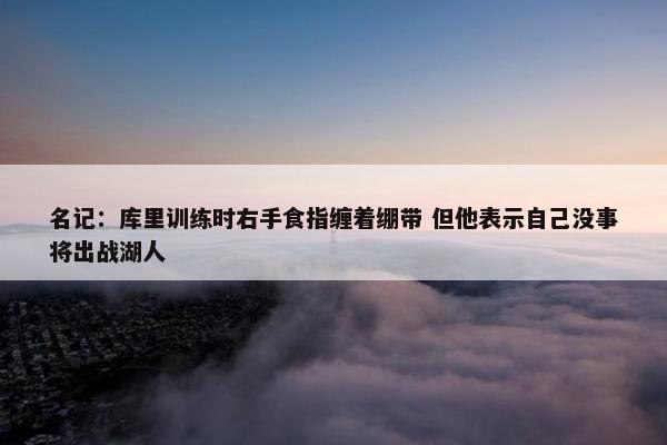 名记：库里训练时右手食指缠着绷带 但他表示自己没事将出战湖人