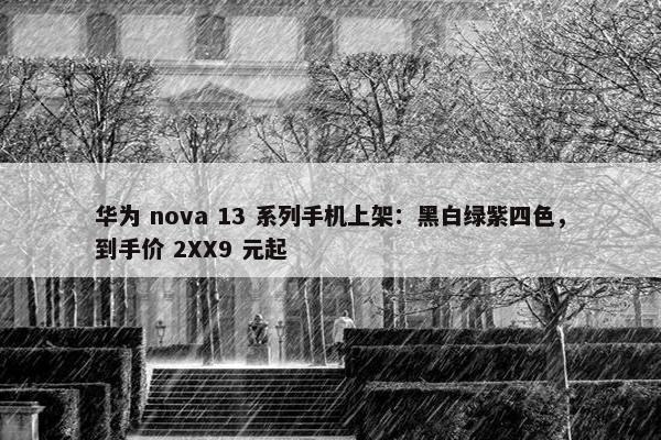 华为 nova 13 系列手机上架：黑白绿紫四色，到手价 2XX9 元起