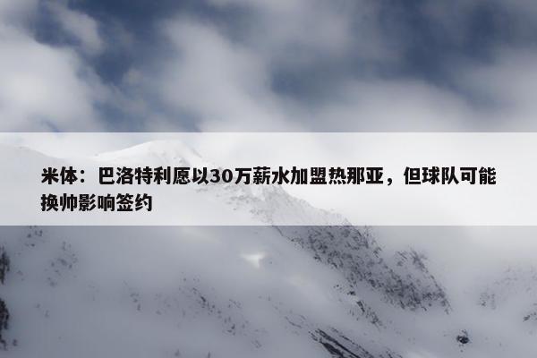 米体：巴洛特利愿以30万薪水加盟热那亚，但球队可能换帅影响签约