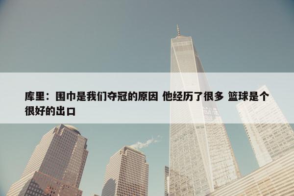 库里：围巾是我们夺冠的原因 他经历了很多 篮球是个很好的出口