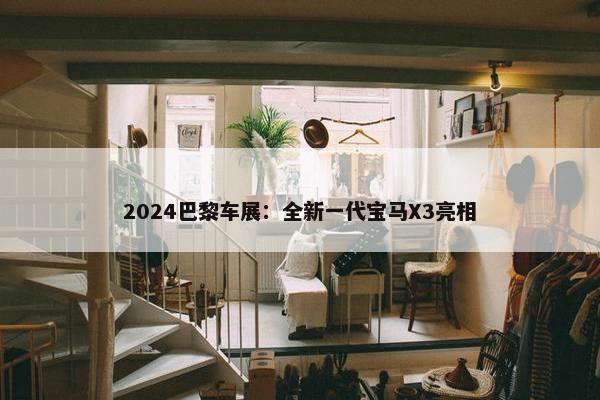 2024巴黎车展：全新一代宝马X3亮相