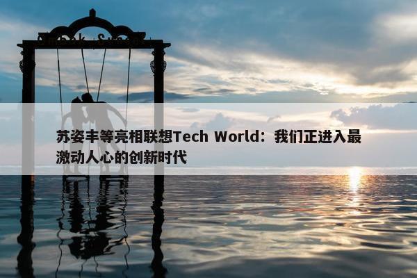 苏姿丰等亮相联想Tech World：我们正进入最激动人心的创新时代