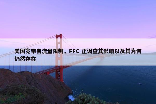 美国宽带有流量限制，FFC 正调查其影响以及其为何仍然存在