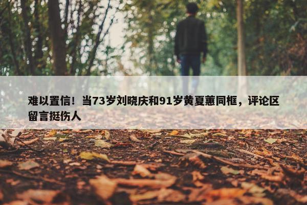 难以置信！当73岁刘晓庆和91岁黄夏蕙同框，评论区留言挺伤人