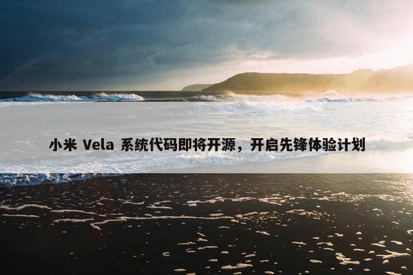 小米 Vela 系统代码即将开源，开启先锋体验计划