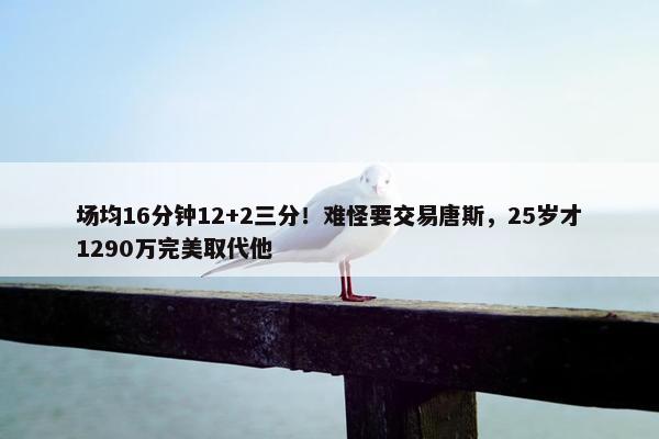 场均16分钟12+2三分！难怪要交易唐斯，25岁才1290万完美取代他