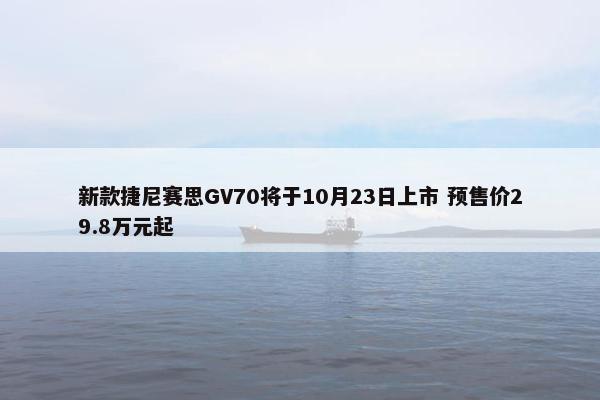 新款捷尼赛思GV70将于10月23日上市 预售价29.8万元起