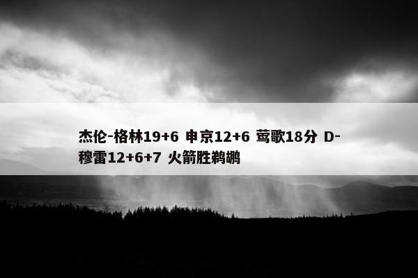 杰伦-格林19+6 申京12+6 莺歌18分 D-穆雷12+6+7 火箭胜鹈鹕