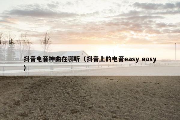 抖音电音神曲在哪听（抖音上的电音easy easy）