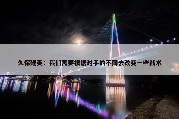 久保建英：我们需要根据对手的不同去改变一些战术