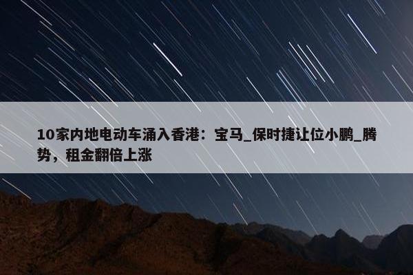 10家内地电动车涌入香港：宝马_保时捷让位小鹏_腾势，租金翻倍上涨