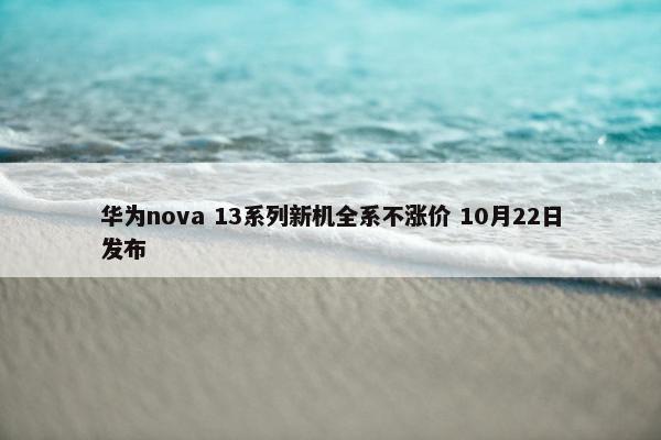 华为nova 13系列新机全系不涨价 10月22日发布