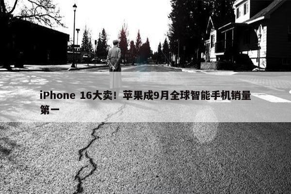 iPhone 16大卖！苹果成9月全球智能手机销量第一