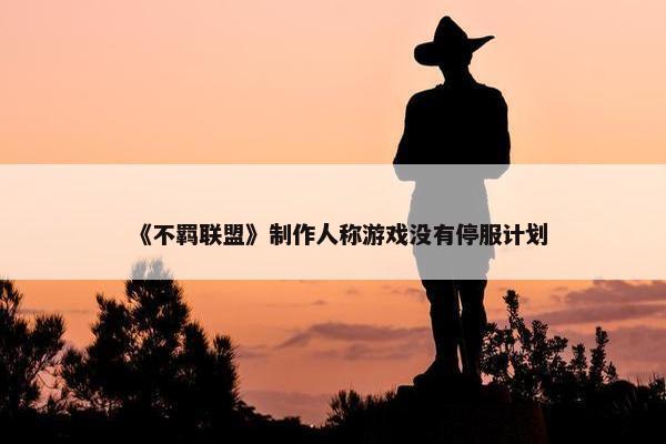 《不羁联盟》制作人称游戏没有停服计划