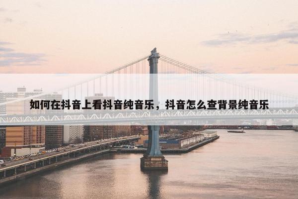 如何在抖音上看抖音纯音乐，抖音怎么查背景纯音乐