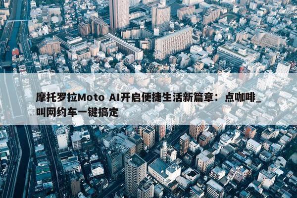 摩托罗拉Moto AI开启便捷生活新篇章：点咖啡_叫网约车一键搞定