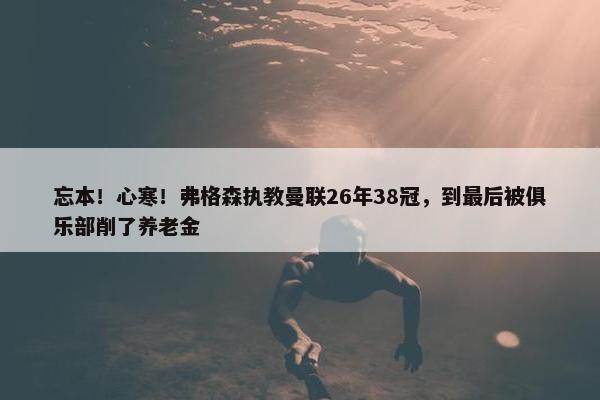 忘本！心寒！弗格森执教曼联26年38冠，到最后被俱乐部削了养老金