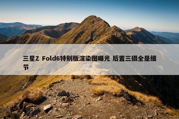 三星Z Fold6特别版渲染图曝光 后置三摄全是细节