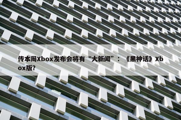 传本周Xbox发布会将有“大新闻”：《黑神话》Xbox版？