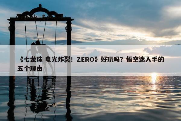 《七龙珠 电光炸裂！ZERO》好玩吗？悟空迷入手的五个理由