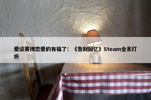 爱谈赛博恋爱的有福了：《告别回忆》Steam全系打折