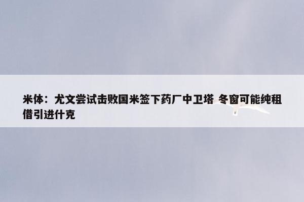 米体：尤文尝试击败国米签下药厂中卫塔 冬窗可能纯租借引进什克