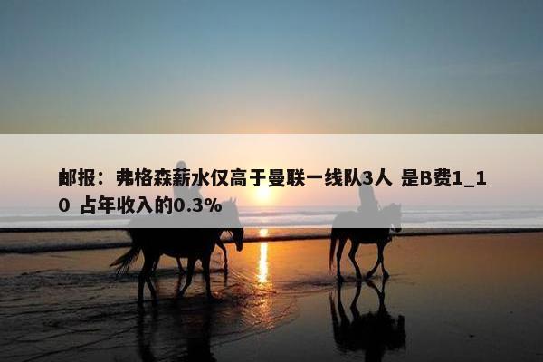 邮报：弗格森薪水仅高于曼联一线队3人 是B费1_10 占年收入的0.3%