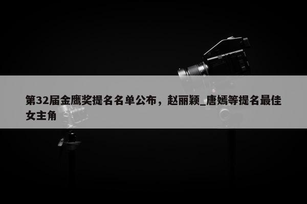 第32届金鹰奖提名名单公布，赵丽颖_唐嫣等提名最佳女主角