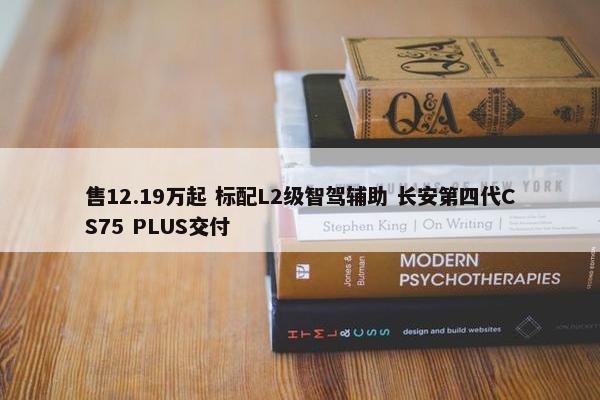 售12.19万起 标配L2级智驾辅助 长安第四代CS75 PLUS交付