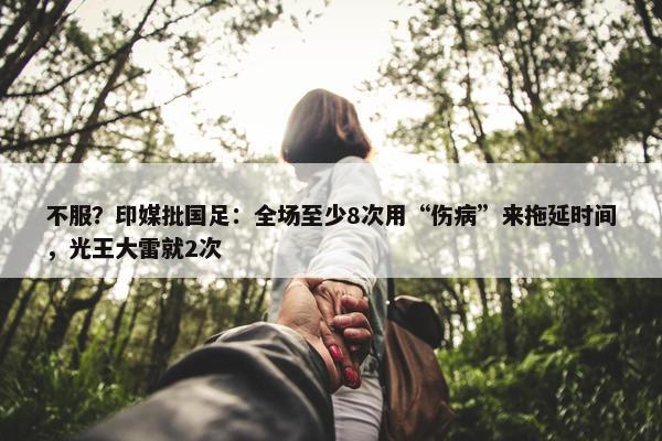 不服？印媒批国足：全场至少8次用“伤病”来拖延时间，光王大雷就2次