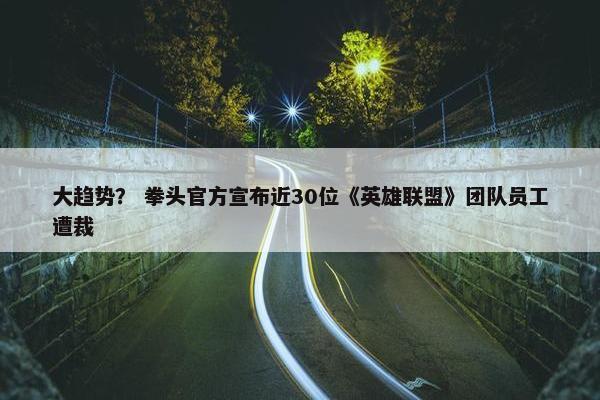 大趋势？ 拳头官方宣布近30位《英雄联盟》团队员工遭裁