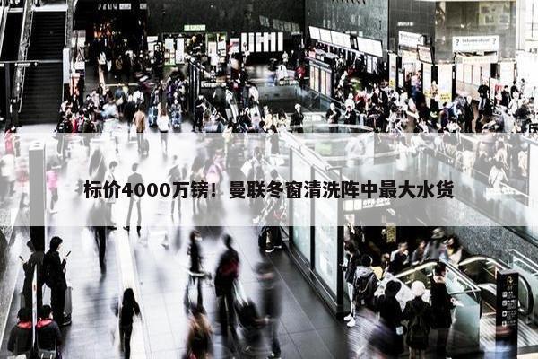 标价4000万镑！曼联冬窗清洗阵中最大水货