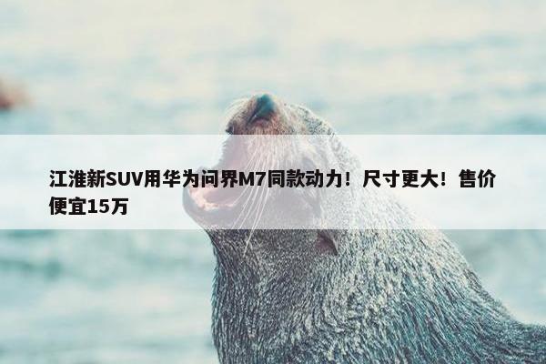 江淮新SUV用华为问界M7同款动力！尺寸更大！售价便宜15万