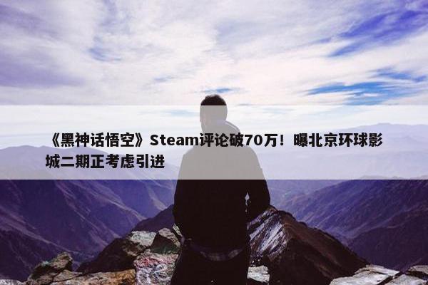 《黑神话悟空》Steam评论破70万！曝北京环球影城二期正考虑引进