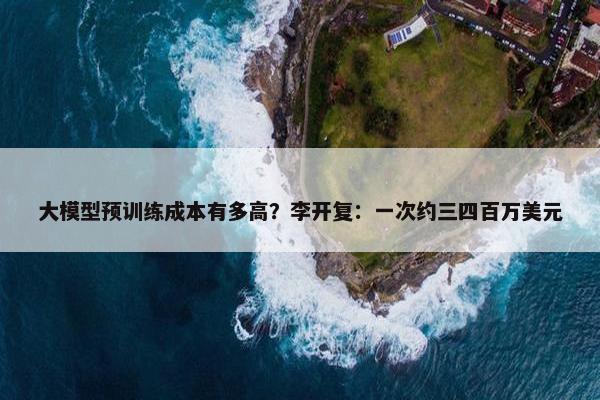 大模型预训练成本有多高？李开复：一次约三四百万美元