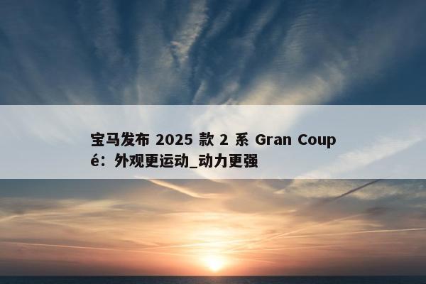 宝马发布 2025 款 2 系 Gran Coupé：外观更运动_动力更强