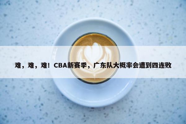 难，难，难！CBA新赛季，广东队大概率会遭到四连败